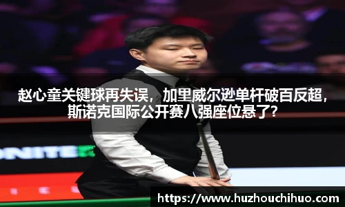 赵心童关键球再失误，加里威尔逊单杆破百反超，斯诺克国际公开赛八强座位悬了？